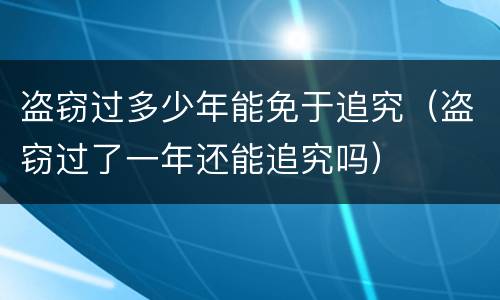 盗窃过多少年能免于追究（盗窃过了一年还能追究吗）