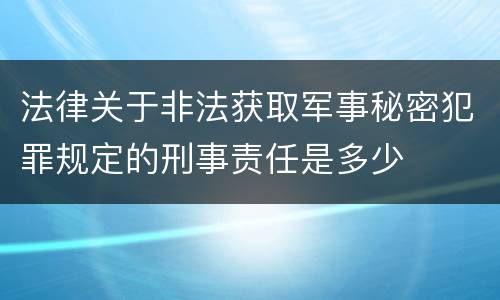 法律关于非法获取军事秘密犯罪规定的刑事责任是多少