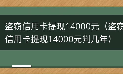 盗窃信用卡提现14000元（盗窃信用卡提现14000元判几年）
