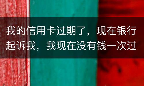 我的信用卡过期了，现在银行起诉我，我现在没有钱一次过还，怎么办