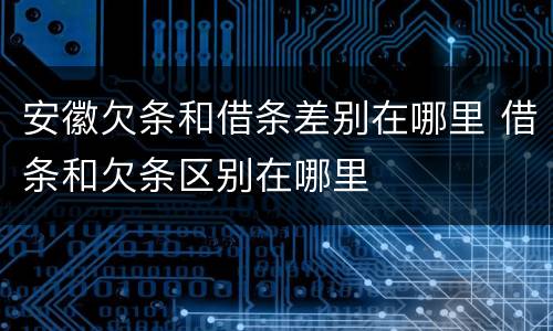 安徽欠条和借条差别在哪里 借条和欠条区别在哪里