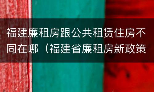 福建廉租房跟公共租赁住房不同在哪（福建省廉租房新政策）
