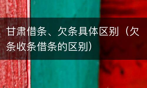 甘肃借条、欠条具体区别（欠条收条借条的区别）