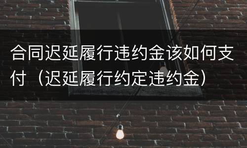 合同迟延履行违约金该如何支付（迟延履行约定违约金）