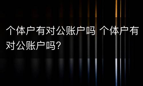 个体户有对公账户吗 个体户有对公账户吗?