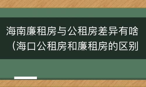 海南廉租房与公租房差异有啥（海口公租房和廉租房的区别）
