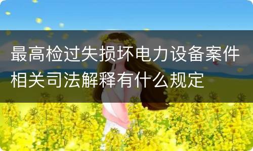 最高检过失损坏电力设备案件相关司法解释有什么规定