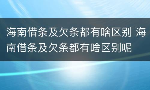 海南借条及欠条都有啥区别 海南借条及欠条都有啥区别呢
