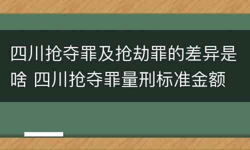 四川抢夺罪及抢劫罪的差异是啥 四川抢夺罪量刑标准金额
