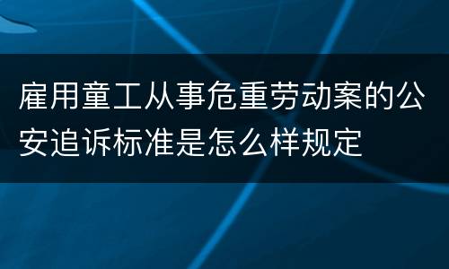 雇用童工从事危重劳动案的公安追诉标准是怎么样规定