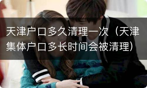 天津户口多久清理一次（天津集体户口多长时间会被清理）