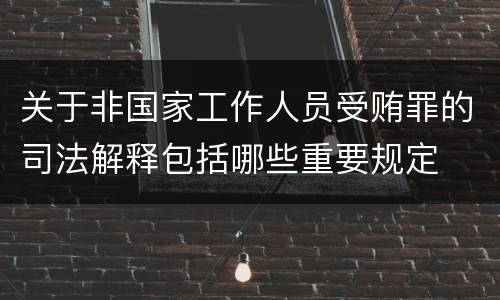 关于非国家工作人员受贿罪的司法解释包括哪些重要规定