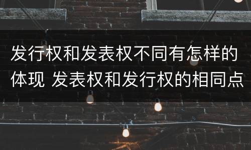 发行权和发表权不同有怎样的体现 发表权和发行权的相同点