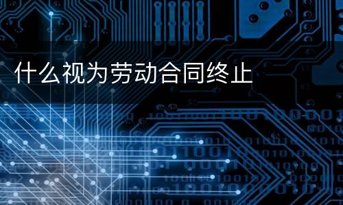 什么视为劳动合同终止