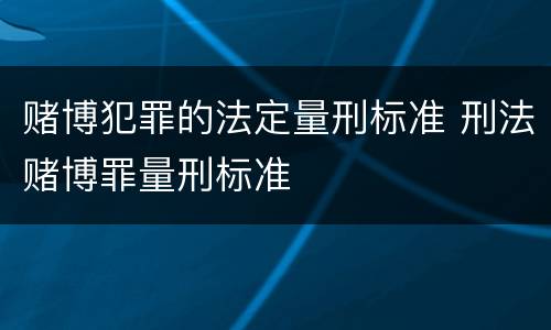 赌博犯罪的法定量刑标准 刑法赌博罪量刑标准