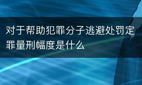 对于帮助犯罪分子逃避处罚定罪量刑幅度是什么