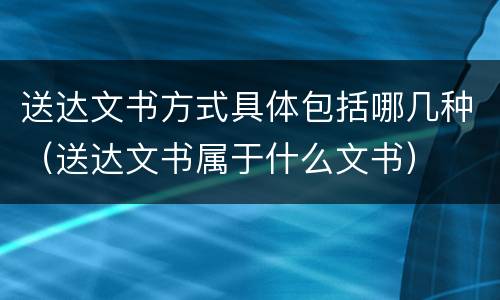 送达文书方式具体包括哪几种（送达文书属于什么文书）