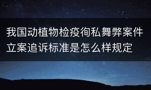 我国动植物检疫徇私舞弊案件立案追诉标准是怎么样规定