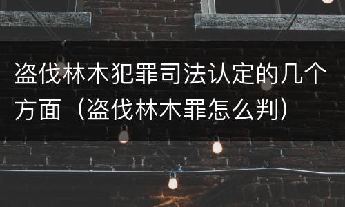 盗伐林木犯罪司法认定的几个方面（盗伐林木罪怎么判）