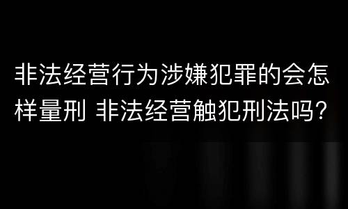 非法经营行为涉嫌犯罪的会怎样量刑 非法经营触犯刑法吗?