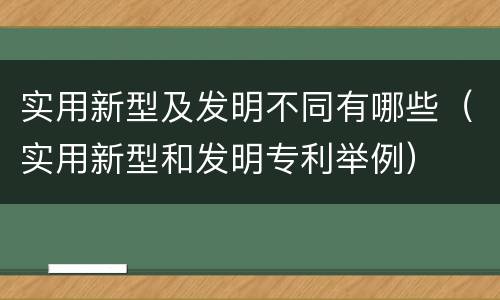 实用新型及发明不同有哪些（实用新型和发明专利举例）
