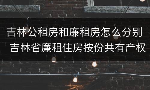 吉林公租房和廉租房怎么分别 吉林省廉租住房按份共有产权实施管理办法
