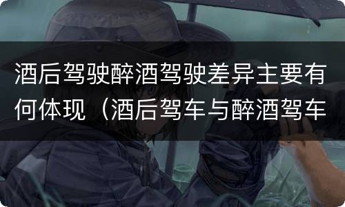 酒后驾驶醉酒驾驶差异主要有何体现（酒后驾车与醉酒驾车的标准及相应的处罚）
