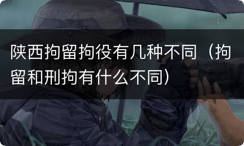 陕西拘留拘役有几种不同（拘留和刑拘有什么不同）