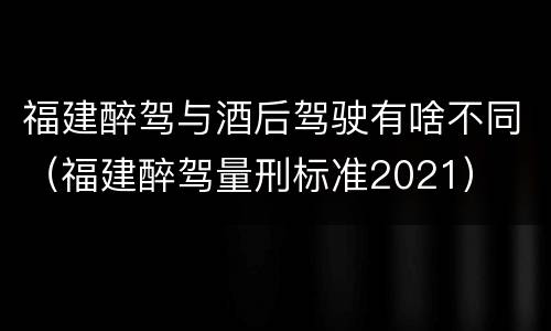 福建醉驾与酒后驾驶有啥不同（福建醉驾量刑标准2021）