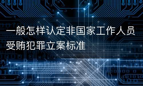 一般怎样认定非国家工作人员受贿犯罪立案标准
