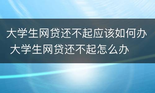 大学生网贷还不起应该如何办 大学生网贷还不起怎么办