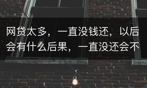网贷太多，一直没钱还，以后会有什么后果，一直没还会不会一直在黑名单