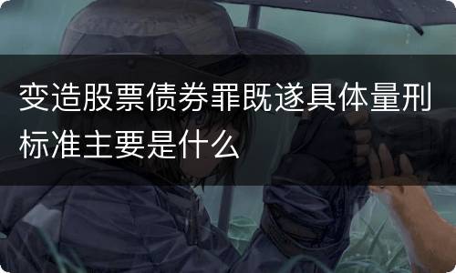 变造股票债券罪既遂具体量刑标准主要是什么