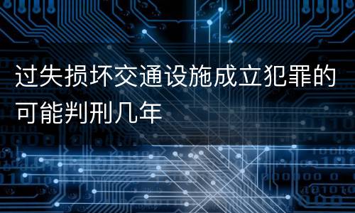 过失损坏交通设施成立犯罪的可能判刑几年