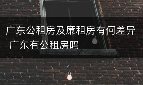 广东公租房及廉租房有何差异 广东有公租房吗