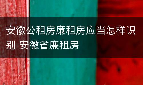 安徽公租房廉租房应当怎样识别 安徽省廉租房