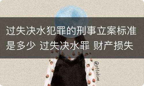 过失决水犯罪的刑事立案标准是多少 过失决水罪 财产损失标准