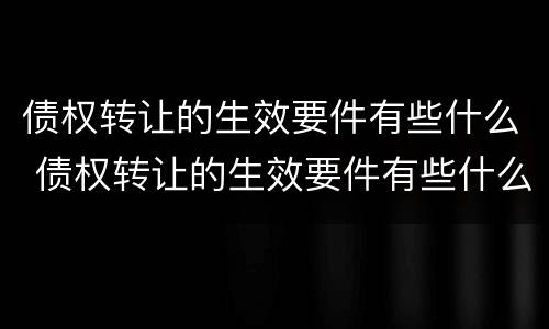 债权转让的生效要件有些什么 债权转让的生效要件有些什么要求
