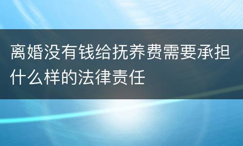 离婚没有钱给抚养费需要承担什么样的法律责任
