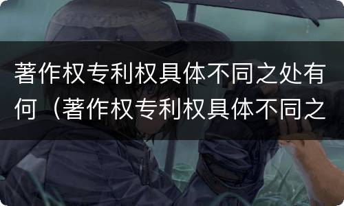 著作权专利权具体不同之处有何（著作权专利权具体不同之处有何意义）