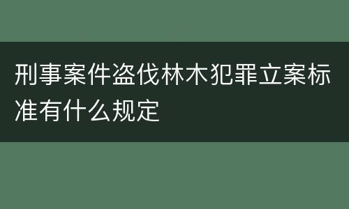 刑事案件盗伐林木犯罪立案标准有什么规定