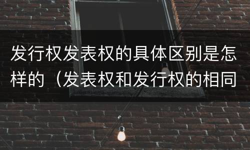 发行权发表权的具体区别是怎样的（发表权和发行权的相同点）