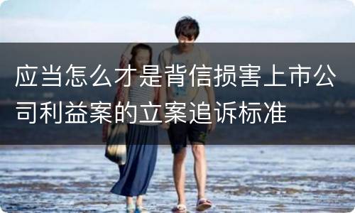 应当怎么才是背信损害上市公司利益案的立案追诉标准