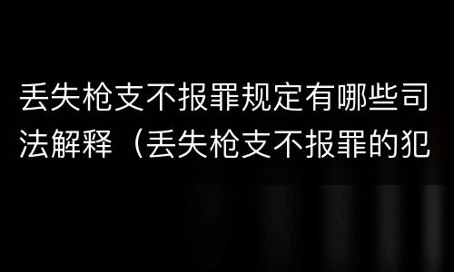 丢失枪支不报罪规定有哪些司法解释（丢失枪支不报罪的犯罪主体只能是什么）