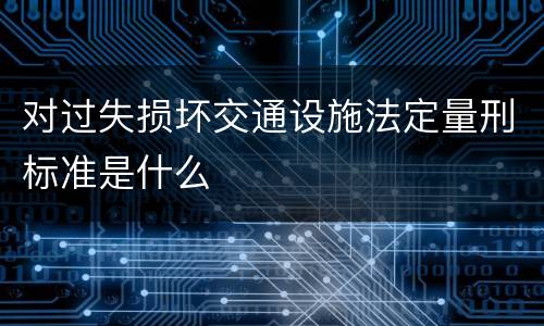 对过失损坏交通设施法定量刑标准是什么