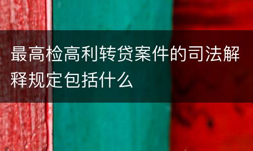 最高检高利转贷案件的司法解释规定包括什么