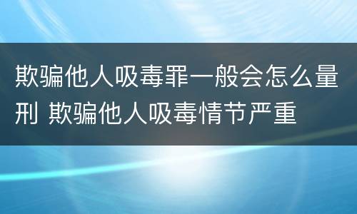 欺骗他人吸毒罪一般会怎么量刑 欺骗他人吸毒情节严重