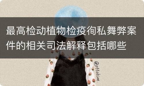 最高检动植物检疫徇私舞弊案件的相关司法解释包括哪些