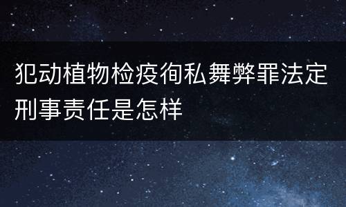 犯动植物检疫徇私舞弊罪法定刑事责任是怎样