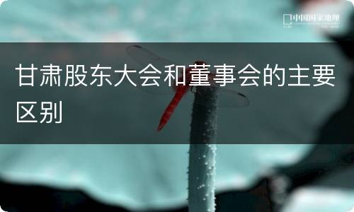 甘肃股东大会和董事会的主要区别